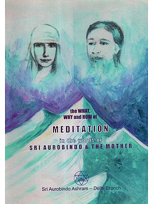 The What, Why and How Of Meditation In The Words Of Sri Aurobindo and The Mother