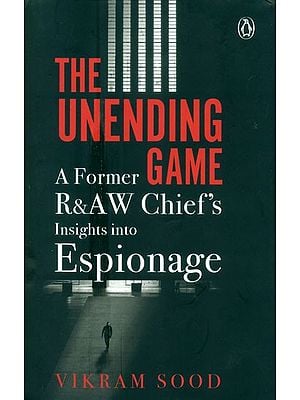 The Unending Game- A Former R&AW Chief''s Insights Into Espionage