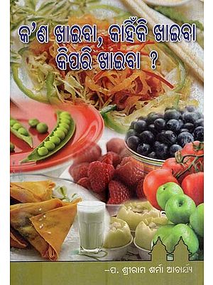 କ’ଣ ଖାଇବା, କାହିଁକି ଖାଇବ କିପରି ଖାଇବା ?- What to Eat, Why to Eat and How to Eat? (Oriya)