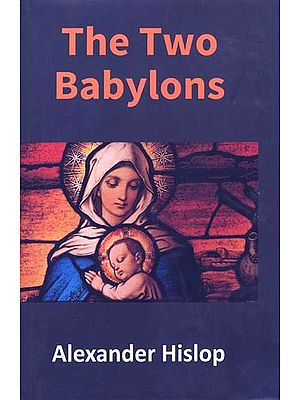 The Two Babylons or The Papal Worship Proved to be The Worship of Nimrod and His wife