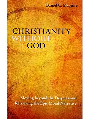 Christianity without God (Moving beyond the Dogmas and Retrieving the Epic Moral Narrative)