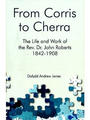 From Corris to Cherra- The Life and Work of the Rev. Dr. John Roberts 1842-1908