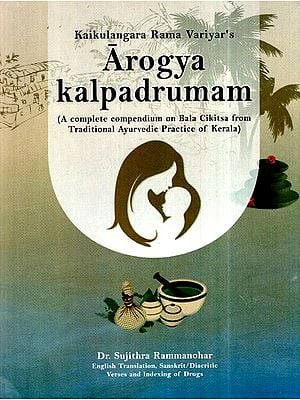 Arogya Kalpadrumam (A Complete Compendium on Bala Cikitsa from Traditional Ayurvedic Practice of Kerala)
