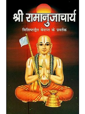 श्री रामानुजाचार्य: विशिष्टाद्वैत वेदान्त के प्रवर्तक- Sri Ramanujacharya: Founder of Vishishtadvaita Vedanta