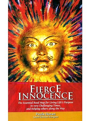 Fierce Innocence- The Essential Road Map for Living Life's Purpose in Very Challenging Times, and Helping Others Along the Way