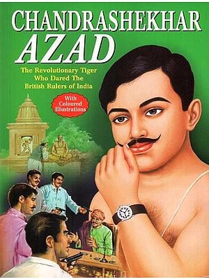 Chandrashekhar Azad: The Revolutionary Tiger who Dared the British Rulars of India (With Coloured Illustrations)