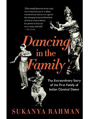 Dancing in the Family: The Extraordinary Story of the First Family of Indian Classical Dance