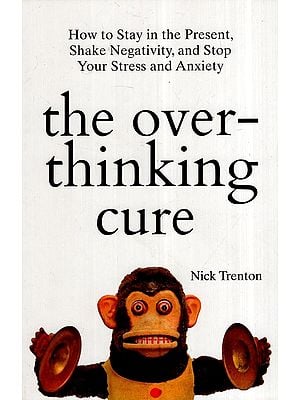 The Over- Thinking Cure: How To Stay In The Present, Shake Negativity, And Stop Your Stress And Anxiety