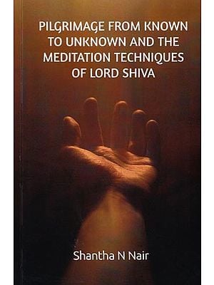 Pilgrimage from Known to Unknown and the Meditation Techniques of Lord Shiva (The Earliest, Pre-Historic Meditation Techniques of Ancient India)