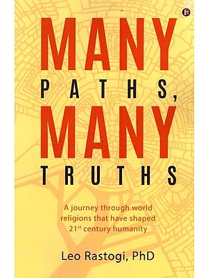 Many Paths Many Truths- A Journey Through World Religions That Have Shaped 21st Century Humanity