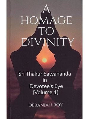 A Homage to Divinity: Sri Thakur Satyananda in Devotee's Eye (Volume 1)