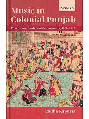 Music in Colonial Punjab (Courtesans,Bards,and Connoisseurs, 1800-1947)