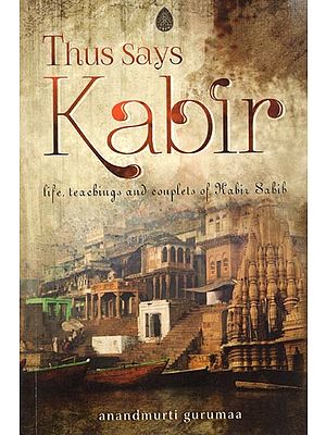 Thus Says Kabir: Life, Teaching and Couplets of Kabir Sabib