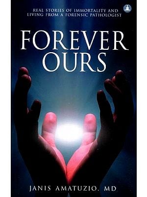 Forever Ours- Real Stories of Immortality and Living from a Forensic Pathologist