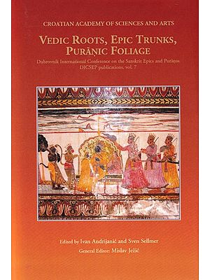Vedic Roots, Epic Trunks, Puranic Foliage (Dubrovnik International Conference on the Sanskrit Epics and Puranas, DICSEP publications, vol. 7)