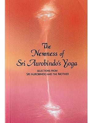 The Newness of Sri Aurobindo's Yoga: Selections From Sri Aurobindo And The Mother