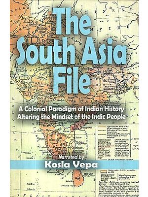 The South Asia File: A Colonial Paradigm of Indian History Altering the Mindset of the Indic People