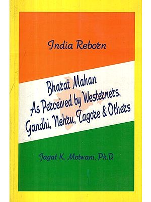 India Reborn: Bharat Mahan As Perceived by Westerners, Gandhi, Nehru, Tagore & Others