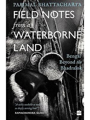 Field Notes From a Waterborne Land (Bengal Beyond the Bhadralok)