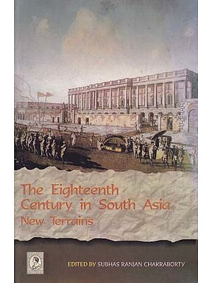 The Eighteenth Century in South Asia New Terrains (A Centennial Tribute to Pratul Chandra Gupta)