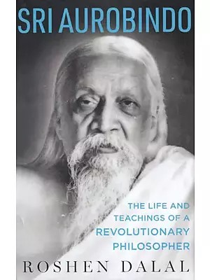 Sri Aurobindo (The Life and Teachings of a Revolutionary Philosopher)