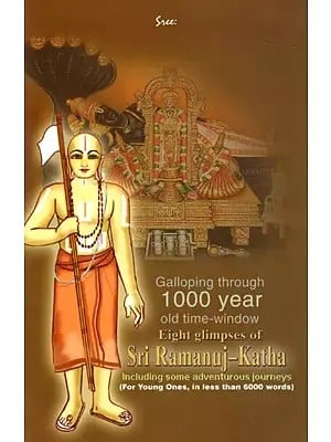 Galloping through 1000 Year Old Time-Window Eight Glimpses of Sri Ramanuj-Katha- Including Some Adventurous Journeys (For Young Ones, in Less than 6000 Words)