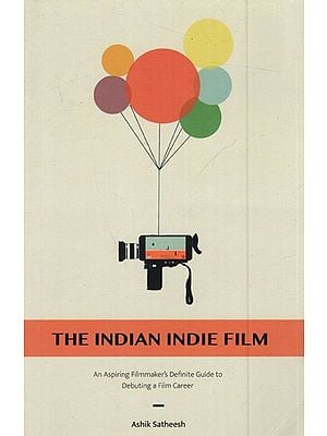The Indian Indie Film- An Aspiring Filmmaker's Definite Guide to Debuting Film Career