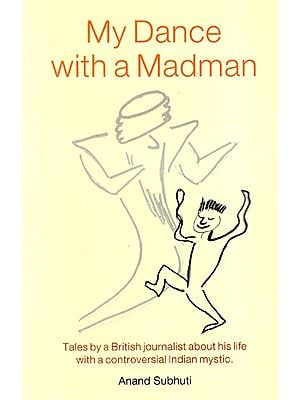 My Dance With A Madman- Tales by a British Journalist About His Life with a Controversial Indian Mystic