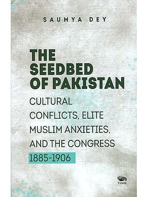 The Seedbed of Pakistan: Cultural Conflicts, Elite Muslim Anxieties and the Congress (1885-1906)