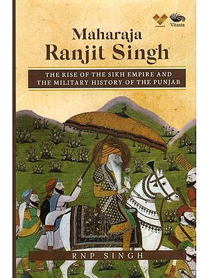 Maharaja Ranjit Singh: The Rise of the Sikh Empire and The Military History of The Punjab
