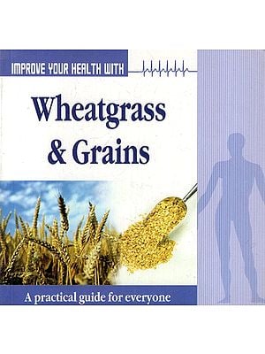 Improve Your Health with Wheatgrass & Grains (A Pratical Guide for Everyone)