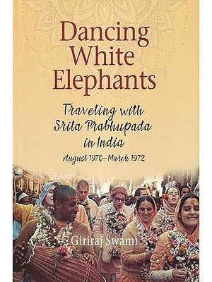 Dancing White Elephants: Traveling with Srila Prabhupada in India (August 1970-March 1972)