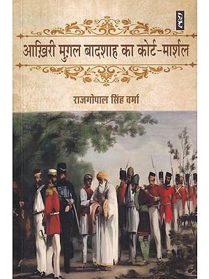 आख़िरी मुग़ल बादशाह का कोर्ट-मार्शल: हिन्दुस्तान के बादशाह के प्रति अन्याय के किस्से का दस्तावेज़: Court-Martial of the Last Mughal Emperor: A Document of the Story of Injustice Towards the Emperor of Hindustan