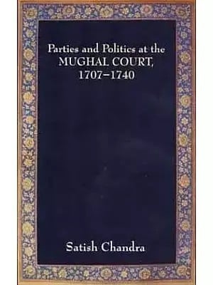 Parties and Politics at the Mughal Court, 1707-1740