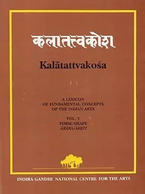 Kalatattvakosa : A Lexicon of Fundamental Concepts of the Indian Arts, Form/Shape Akara/Akrti (Vol - V)