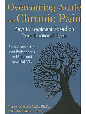 Overcoming Acute and Chronic Pain - Key to Treatment Based on Your Emotional Type (From Acupuncture and Biofeedback to Herbs and Essential Oils)