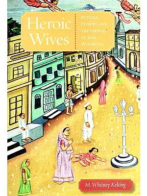 Heroic Wives (Rituals, Stories, and  The Virtues of Jain Wifehood