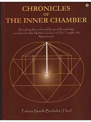 Chronicles of The Inner Chamber (Revealing the Profound Keys of Knowledge contained in the Mother’s Vision of Her Temple, the Matrimandir)