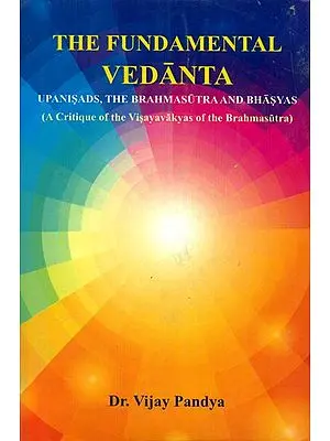 The Fundamental Vedanta - Upanisads, The Brahmasutra and Bhasyas (A Critique of The Visayavakyas of The Brahmasutra)