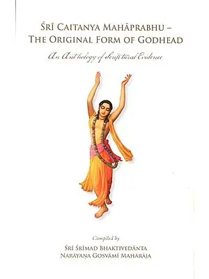 Sri Caitanya Mahaprabhu - The Original Form of Godhead (An Antholgoy of Scriptural Evidence)