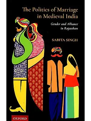 The Politics of Marriage in Medieval India (Gender and Alliance in Rajasthan)
