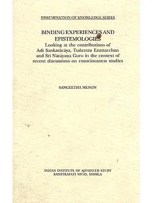 Binding Experiences and Epistemologies (Looking at the Contributions of Adi Sankaracaya, Tuncettu Ezuttacchan and Sri Narayna Guru in the Context of Recent Discussion on Consciousness Studies)