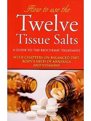 How to Use Twelve Tissue Salts - A Guide to the Biochemic Treatment (With Chapters on Balanced Diet, Body's Need of Minerals and Vitamins)