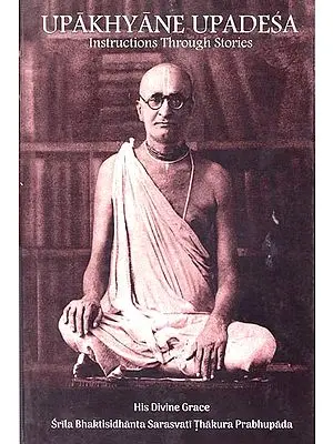 Upakhyane Upadesa Instructions Through Stories (His Divine Grace Srila Bhaktisidhanta Sarasvati Thakura Prabhupada)