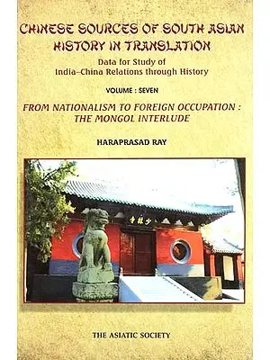 Chinese Sources of South Asian History in Translation- Data for Study of India-China Relations Through History (Vol-VII- From Nationalism to Foreign Occupation: The Mongol Interlude)