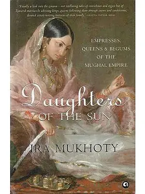 Daughters of The Sun- Empresses, Queens and Begums of The Mughal Empire