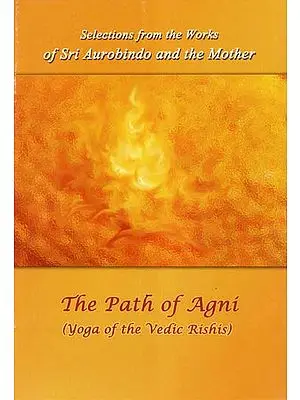 The Path of Agni (Yoga of the Vedic Rishis- Selections from the Works of Sri Aurobindo and the Mother)