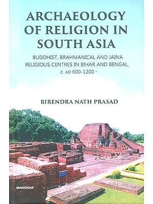 Archaeology of Religion in South Asia- Buddhist, Brahmanical and Jaina Religious Centers in Bihar and Bengal, C. AD 600-1200
