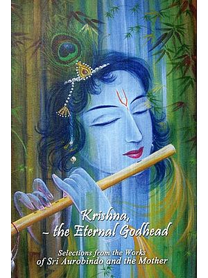 Krishna- The Eternal Godhead (Selections from the Works of Sri Aurobindo and The Mother)