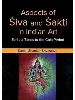 Aspects of Siva and Sakti in Indian Art- Earliest Times to The Cola Period